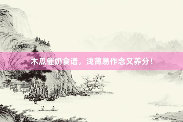 木瓜催奶食谱，浅薄易作念又养分！