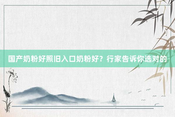 国产奶粉好照旧入口奶粉好？行家告诉你选对的