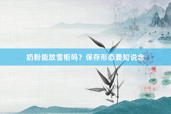 奶粉能放雪柜吗？保存形态要知说念