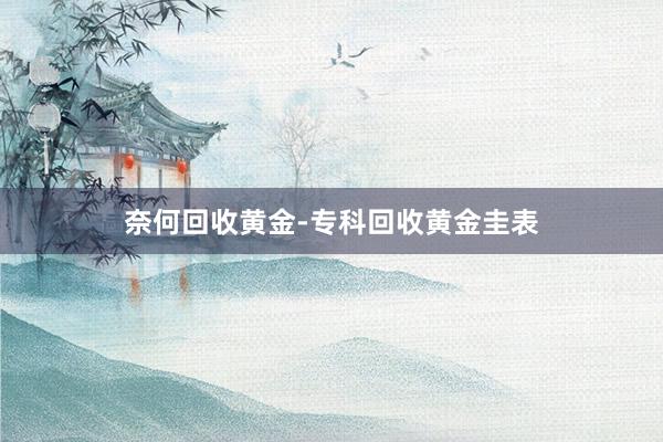 奈何回收黄金-专科回收黄金圭表