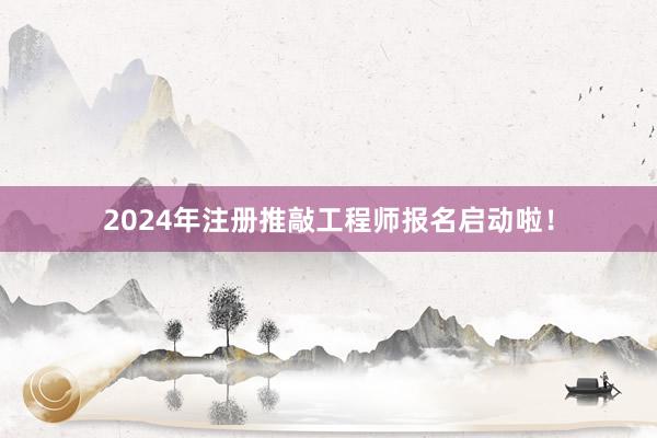 2024年注册推敲工程师报名启动啦！