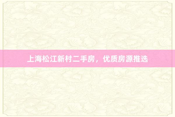 上海松江新村二手房，优质房源推选