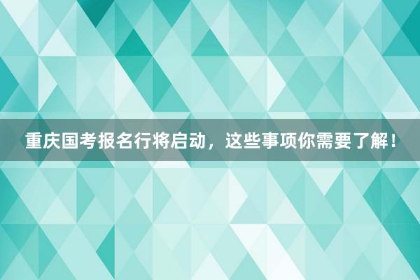重庆国考报名行将启动，这些事项你需要了解！