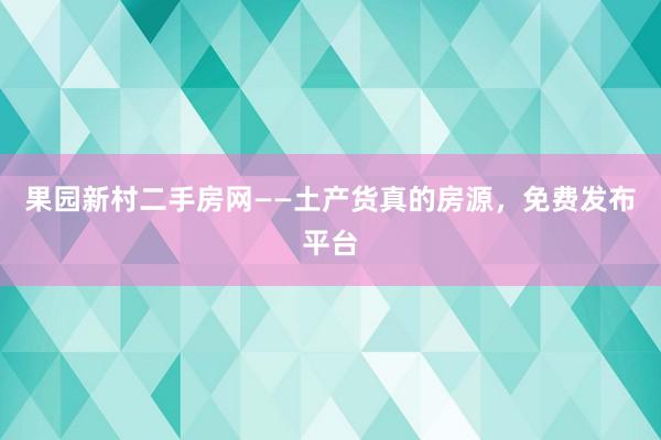 果园新村二手房网——土产货真的房源，免费发布平台
