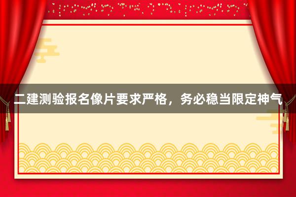 二建测验报名像片要求严格，务必稳当限定神气
