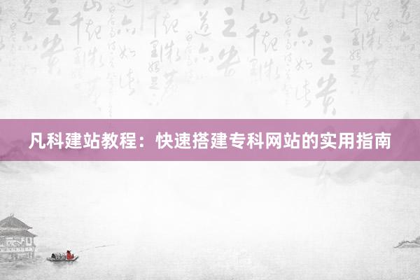 凡科建站教程：快速搭建专科网站的实用指南