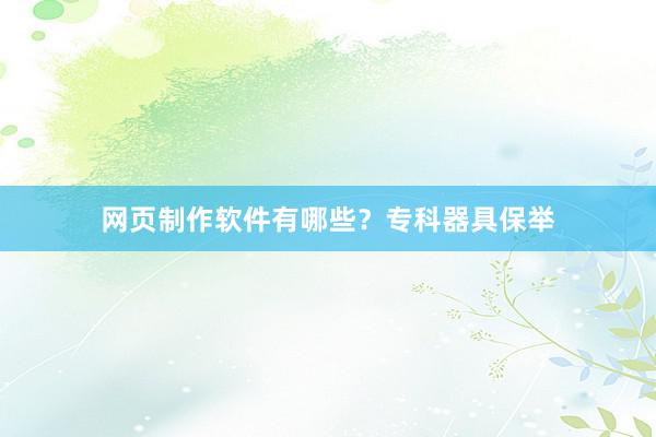 网页制作软件有哪些？专科器具保举