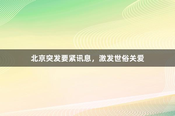 北京突发要紧讯息，激发世俗关爱